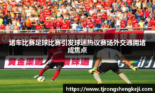 堵车比赛足球比赛引发球迷热议赛场外交通拥堵成焦点