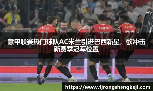 意甲联赛热门球队AC米兰引进巴西新星，欲冲击新赛季冠军位置