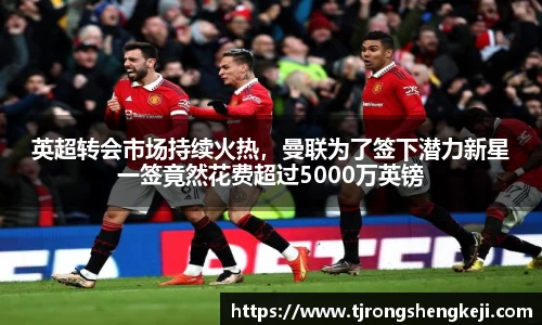 英超转会市场持续火热，曼联为了签下潜力新星一签竟然花费超过5000万英镑