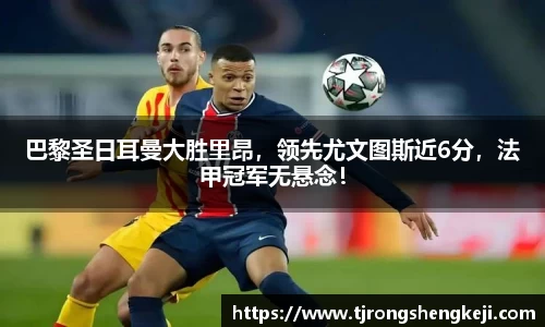 巴黎圣日耳曼大胜里昂，领先尤文图斯近6分，法甲冠军无悬念！