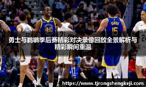 勇士与鹈鹕季后赛精彩对决录像回放全景解析与精彩瞬间重温