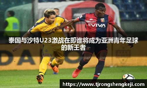 泰国与沙特U23激战在即谁将成为亚洲青年足球的新王者