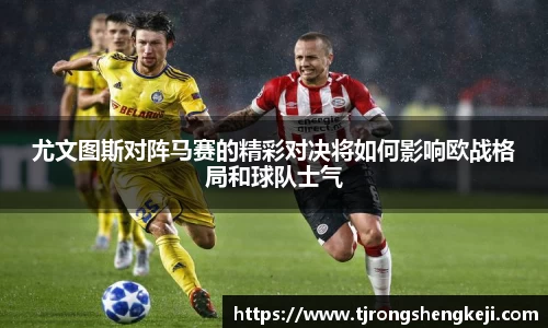尤文图斯对阵马赛的精彩对决将如何影响欧战格局和球队士气