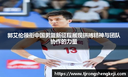 郭艾伦领衔中国男篮新征程展现拼搏精神与团队协作的力量