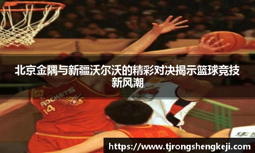 北京金隅与新疆沃尔沃的精彩对决揭示篮球竞技新风潮