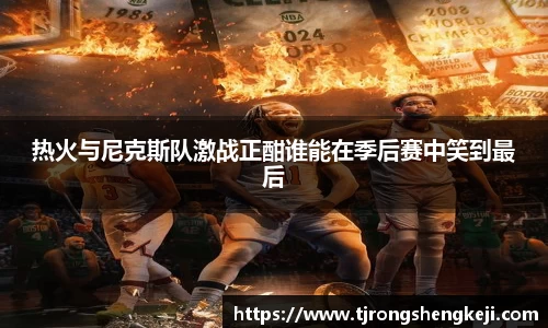 热火与尼克斯队激战正酣谁能在季后赛中笑到最后