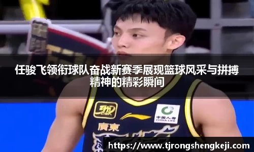 任骏飞领衔球队奋战新赛季展现篮球风采与拼搏精神的精彩瞬间