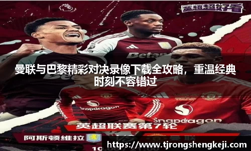曼联与巴黎精彩对决录像下载全攻略，重温经典时刻不容错过