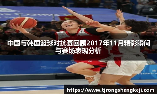 中国与韩国篮球对抗赛回顾2017年11月精彩瞬间与赛场表现分析