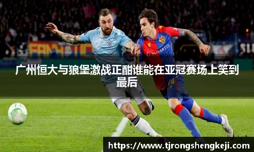 广州恒大与狼堡激战正酣谁能在亚冠赛场上笑到最后