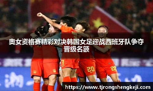 奥女资格赛精彩对决韩国女足迎战西班牙队争夺晋级名额