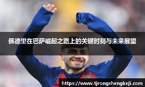 佩德里在巴萨崛起之路上的关键时刻与未来展望
